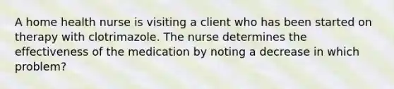 A home health nurse is visiting a client who has been started on therapy with clotrimazole. The nurse determines the effectiveness of the medication by noting a decrease in which problem?