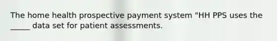 The home health prospective payment system "HH PPS uses the _____ data set for patient assessments.