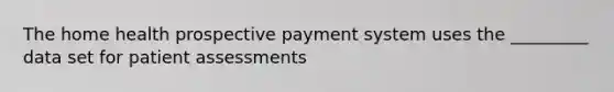 The home health prospective payment system uses the _________ data set for patient assessments