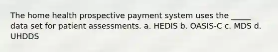 The home health prospective payment system uses the _____ data set for patient assessments. a. HEDIS b. OASIS-C c. MDS d. UHDDS