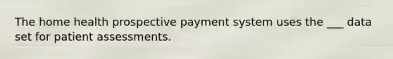 The home health prospective payment system uses the ___ data set for patient assessments.