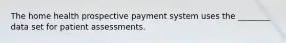 The home health prospective payment system uses the ________ data set for patient assessments.