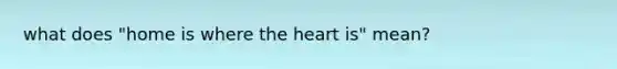 what does "home is where the heart is" mean?