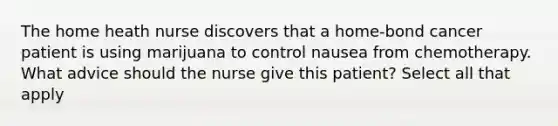 The home heath nurse discovers that a home-bond cancer patient is using marijuana to control nausea from chemotherapy. What advice should the nurse give this patient? Select all that apply