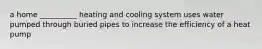 a home __________ heating and cooling system uses water pumped through buried pipes to increase the efficiency of a heat pump