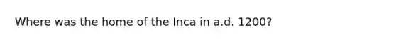 Where was the home of the Inca in a.d. 1200?