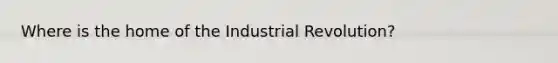 Where is the home of the Industrial Revolution?