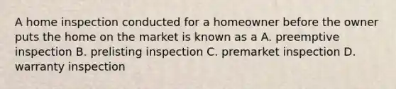 A home inspection conducted for a homeowner before the owner puts the home on the market is known as a A. preemptive inspection B. prelisting inspection C. premarket inspection D. warranty inspection