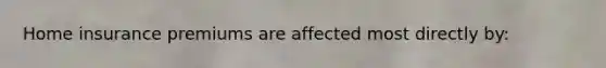 Home insurance premiums are affected most directly by: