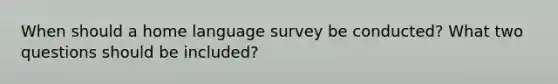 When should a home language survey be conducted? What two questions should be included?