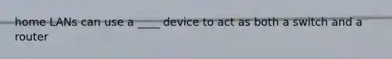 home LANs can use a ____ device to act as both a switch and a router