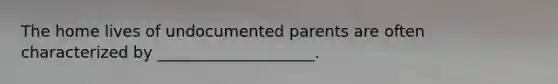 The home lives of undocumented parents are often characterized by ____________________.