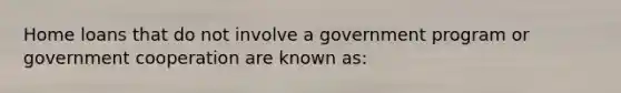 Home loans that do not involve a government program or government cooperation are known as: