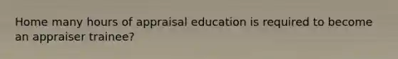 Home many hours of appraisal education is required to become an appraiser trainee?