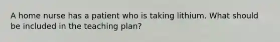 A home nurse has a patient who is taking lithium. What should be included in the teaching plan?