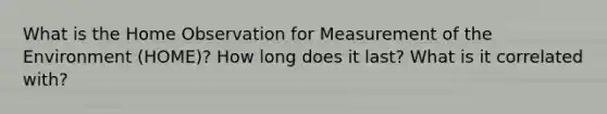 What is the Home Observation for Measurement of the Environment (HOME)? How long does it last? What is it correlated with?