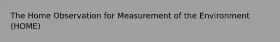 The Home Observation for Measurement of the Environment (HOME)