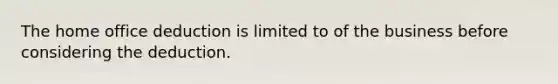 The home office deduction is limited to of the business before considering the deduction.