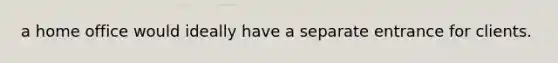 a home office would ideally have a separate entrance for clients.