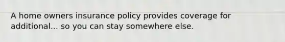 A home owners insurance policy provides coverage for additional... so you can stay somewhere else.