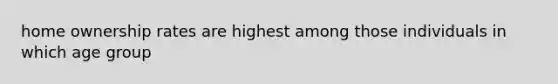 home ownership rates are highest among those individuals in which age group