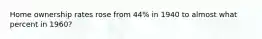 Home ownership rates rose from 44% in 1940 to almost what percent in 1960?