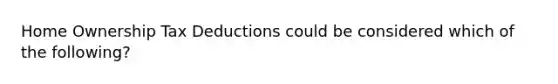 Home Ownership Tax Deductions could be considered which of the following?