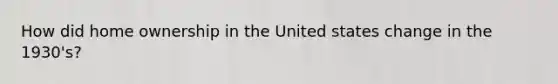 How did home ownership in the United states change in the 1930's?
