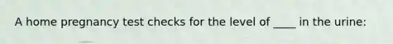 A home pregnancy test checks for the level of ____ in the urine: