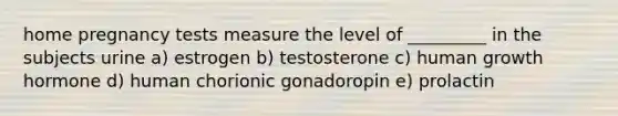 home pregnancy tests measure the level of _________ in the subjects urine a) estrogen b) testosterone c) human growth hormone d) human chorionic gonadoropin e) prolactin