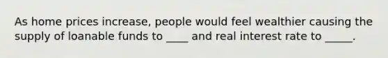 As home prices increase, people would feel wealthier causing the supply of loanable funds to ____ and real interest rate to _____.