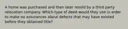 A home was purchased and then later resold by a third party relocation company. Which type of deed would they use in order to make no assurances about defects that may have existed before they obtained title?