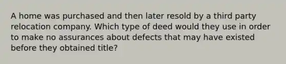 A home was purchased and then later resold by a third party relocation company. Which type of deed would they use in order to make no assurances about defects that may have existed before they obtained title?