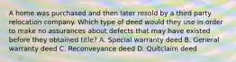 A home was purchased and then later resold by a third party relocation company. Which type of deed would they use in order to make no assurances about defects that may have existed before they obtained title? A. Special warranty deed B. General warranty deed C. Reconveyance deed D. Quitclaim deed