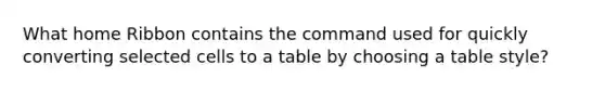 What home Ribbon contains the command used for quickly converting selected cells to a table by choosing a table style?