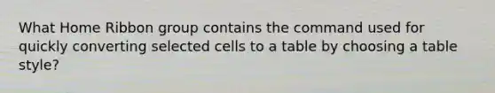 What Home Ribbon group contains the command used for quickly converting selected cells to a table by choosing a table style?