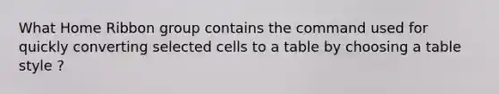 What Home Ribbon group contains the command used for quickly converting selected cells to a table by choosing a table style ?