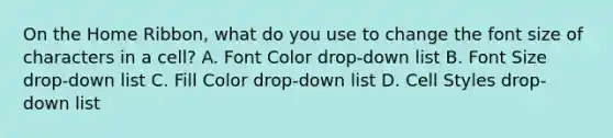 On the Home Ribbon, what do you use to change the font size of characters in a cell? A. Font Color drop-down list B. Font Size drop-down list C. Fill Color drop-down list D. Cell Styles drop-down list