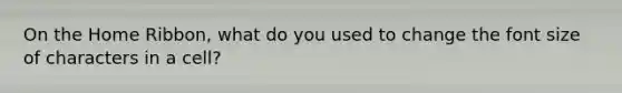 On the Home Ribbon, what do you used to change the font size of characters in a cell?