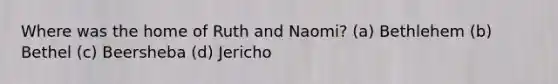 Where was the home of Ruth and Naomi? (a) Bethlehem (b) Bethel (c) Beersheba (d) Jericho