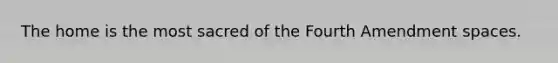 The home is the most sacred of the Fourth Amendment spaces.