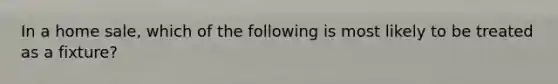 In a home sale, which of the following is most likely to be treated as a fixture?