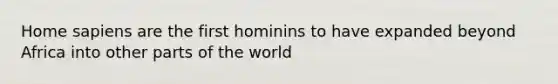 Home sapiens are the first hominins to have expanded beyond Africa into other parts of the world