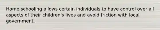 Home schooling allows certain individuals to have control over all aspects of their children's lives and avoid friction with local government.