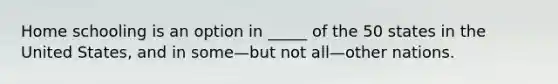 Home schooling is an option in _____ of the 50 states in the United States, and in some—but not all—other nations.