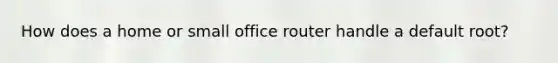 How does a home or small office router handle a default root?