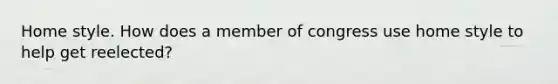 Home style. How does a member of congress use home style to help get reelected?