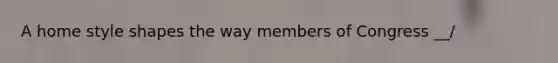 A home style shapes the way members of Congress __/