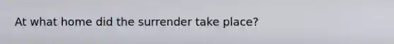 At what home did the surrender take place?