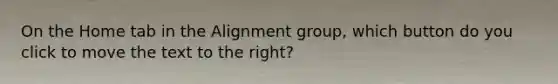 On the Home tab in the Alignment group, which button do you click to move the text to the right?